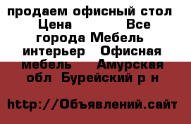 продаем офисный стол › Цена ­ 3 600 - Все города Мебель, интерьер » Офисная мебель   . Амурская обл.,Бурейский р-н